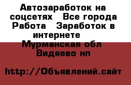 Автозаработок на соцсетях - Все города Работа » Заработок в интернете   . Мурманская обл.,Видяево нп